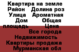 Квартира на земле  › Район ­ Долина роз › Улица ­ Ароматная › Дом ­ 2 › Общая площадь ­ 40 › Цена ­ 3 000 000 - Все города Недвижимость » Квартиры продажа   . Мурманская обл.,Мончегорск г.